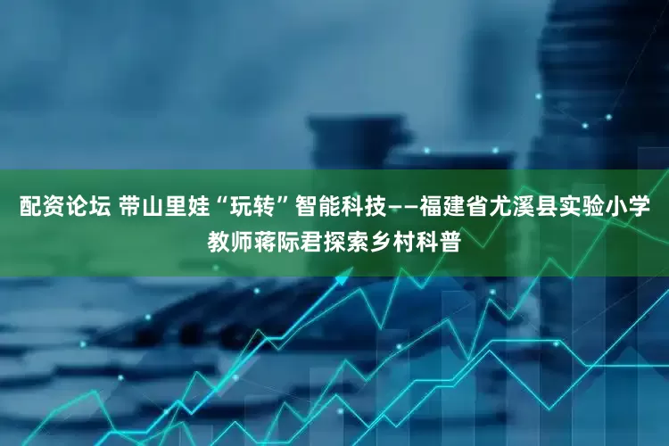 配资论坛 带山里娃“玩转”智能科技——福建省尤溪县实验小学教师蒋际君探索乡村科普
