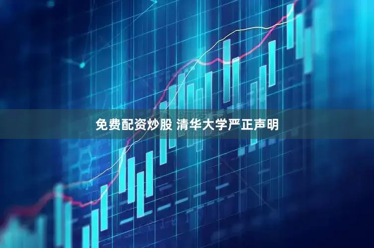 免费配资炒股 清华大学严正声明