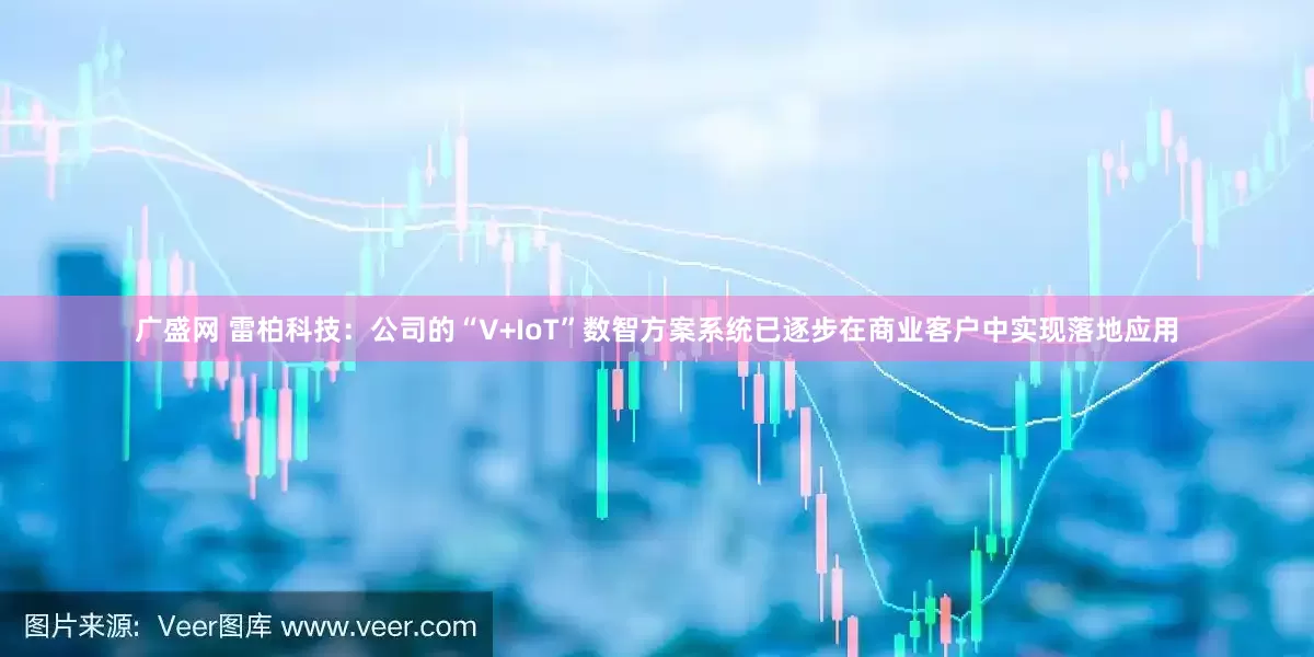 广盛网 雷柏科技：公司的“V+IoT”数智方案系统已逐步在商业客户中实现落地应用