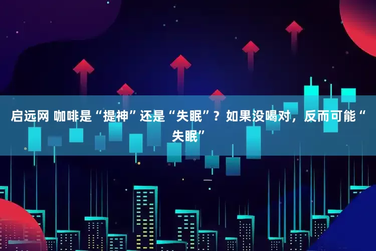 启远网 咖啡是“提神”还是“失眠”？如果没喝对，反而可能“失眠”