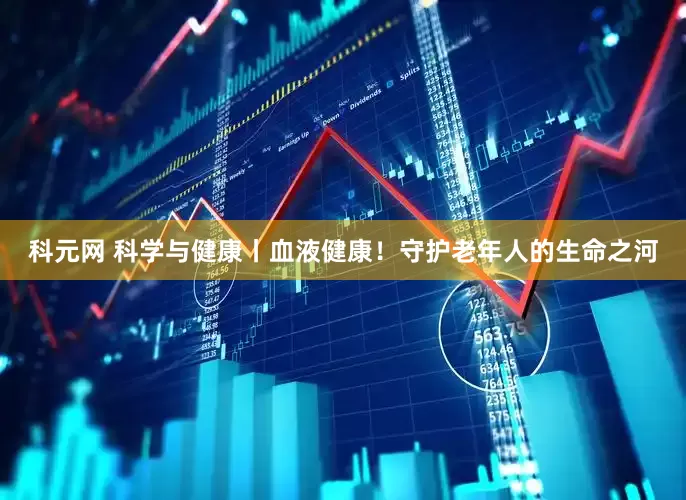 科元网 科学与健康丨血液健康！守护老年人的生命之河