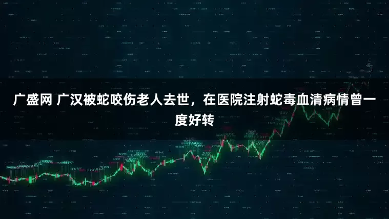 广盛网 广汉被蛇咬伤老人去世，在医院注射蛇毒血清病情曾一度好转
