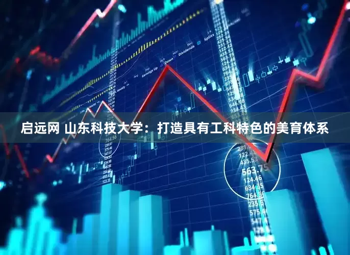 启远网 山东科技大学：打造具有工科特色的美育体系