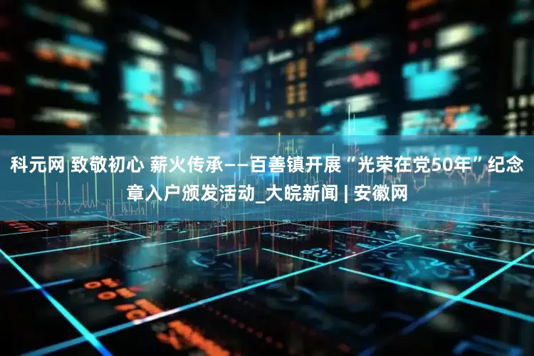 科元网 致敬初心 薪火传承——百善镇开展“光荣在党50年”纪念章入户颁发活动_大皖新闻 | 安徽网