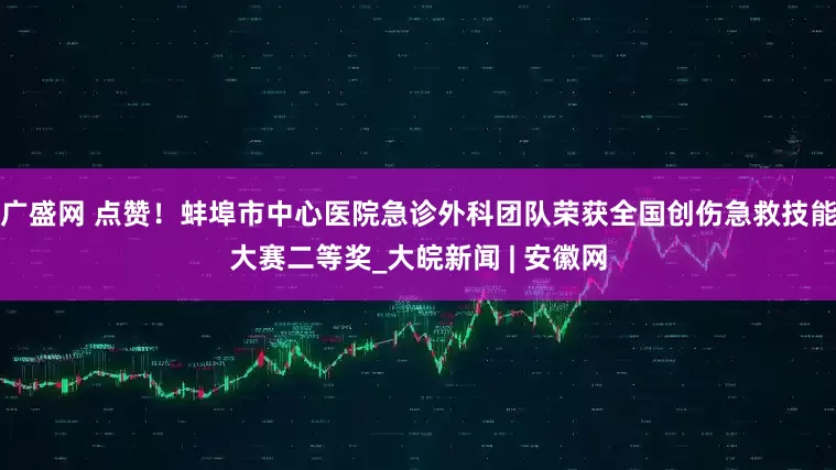 广盛网 点赞！蚌埠市中心医院急诊外科团队荣获全国创伤急救技能大赛二等奖_大皖新闻 | 安徽网