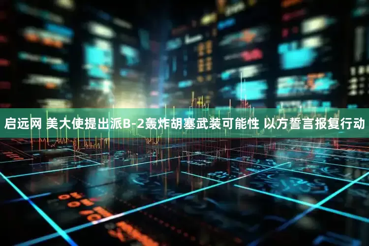启远网 美大使提出派B-2轰炸胡塞武装可能性 以方誓言报复行动