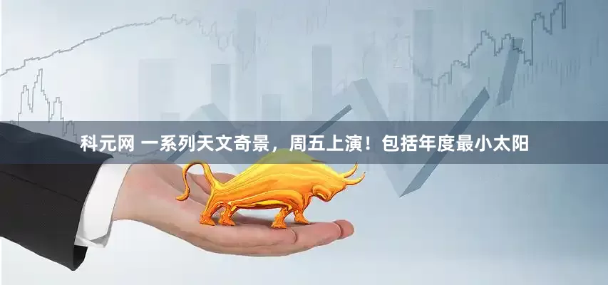 科元网 一系列天文奇景，周五上演！包括年度最小太阳