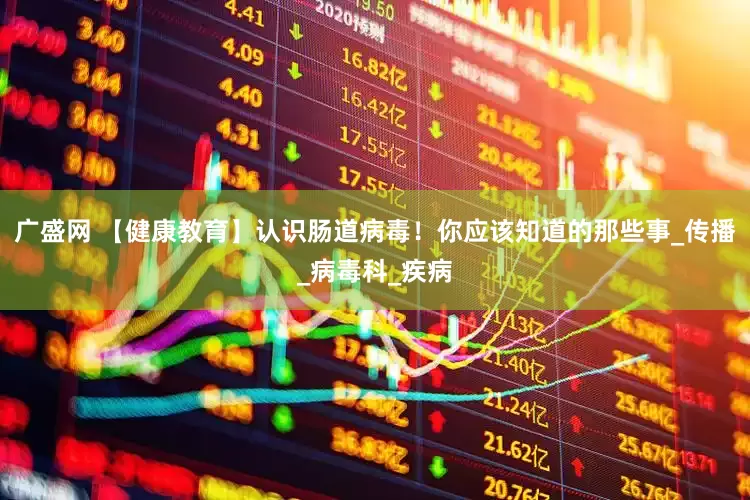 广盛网 【健康教育】认识肠道病毒！你应该知道的那些事_传播_病毒科_疾病