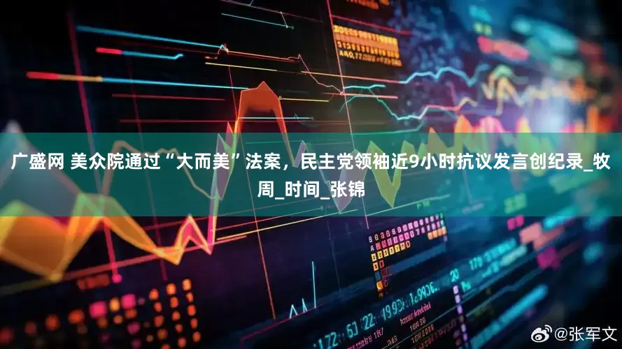广盛网 美众院通过“大而美”法案，民主党领袖近9小时抗议发言创纪录_牧周_时间_张锦