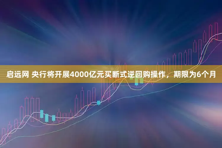 启远网 央行将开展4000亿元买断式逆回购操作，期限为6个月