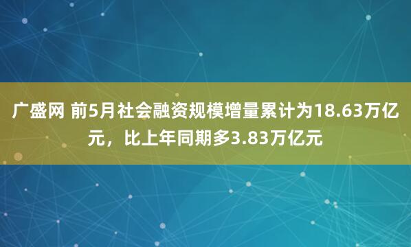 广盛网 前5月社会融资规模增量累计为18.63万亿元，比上年同期多3.83万亿元