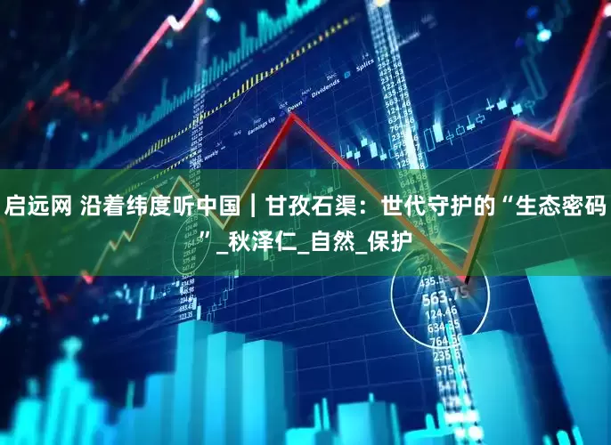 启远网 沿着纬度听中国︱甘孜石渠：世代守护的“生态密码”_秋泽仁_自然_保护