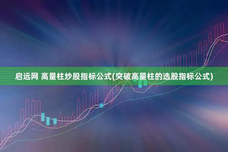 启远网 高量柱炒股指标公式(突破高量柱的选股指标公式)