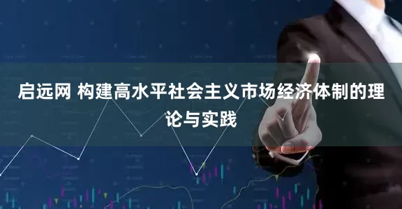 启远网 构建高水平社会主义市场经济体制的理论与实践