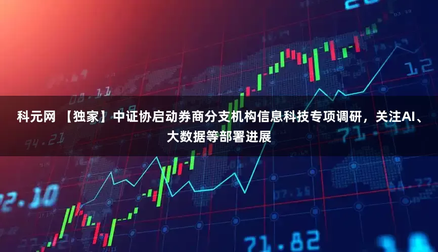 科元网 【独家】中证协启动券商分支机构信息科技专项调研，关注AI、大数据等部署进展