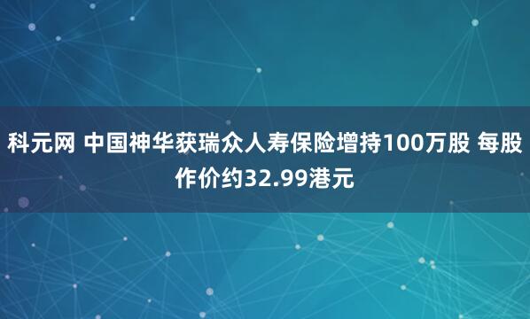 科元网 中国神华获瑞众人寿保险增持100万股 每股作价约32.99港元
