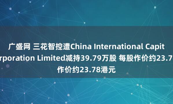 广盛网 三花智控遭China International Capital Corporation Limited减持39.79万股 每股作价约23.78港元