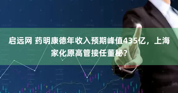 启远网 药明康德年收入预期峰值435亿，上海家化原高管接任董秘？