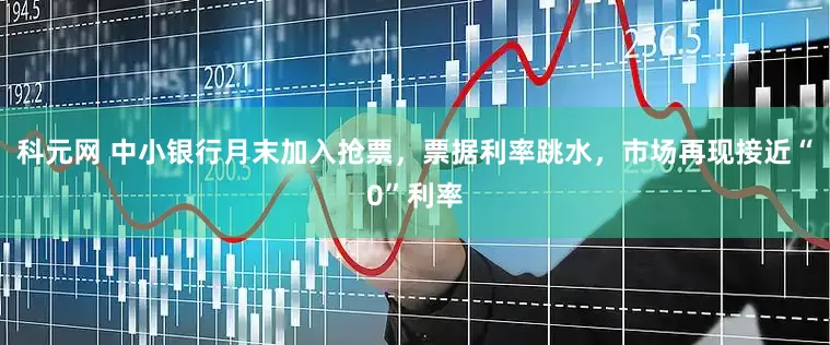 科元网 中小银行月末加入抢票，票据利率跳水，市场再现接近“0”利率