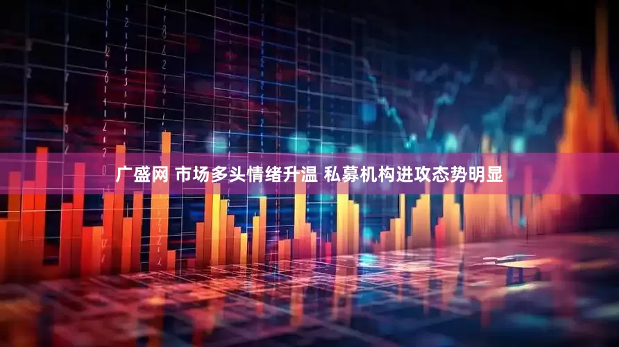 广盛网 市场多头情绪升温 私募机构进攻态势明显