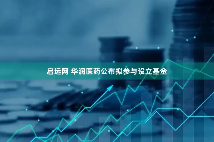启远网 华润医药公布拟参与设立基金