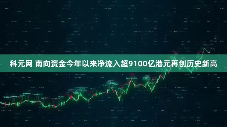 科元网 南向资金今年以来净流入超9100亿港元再创历史新高