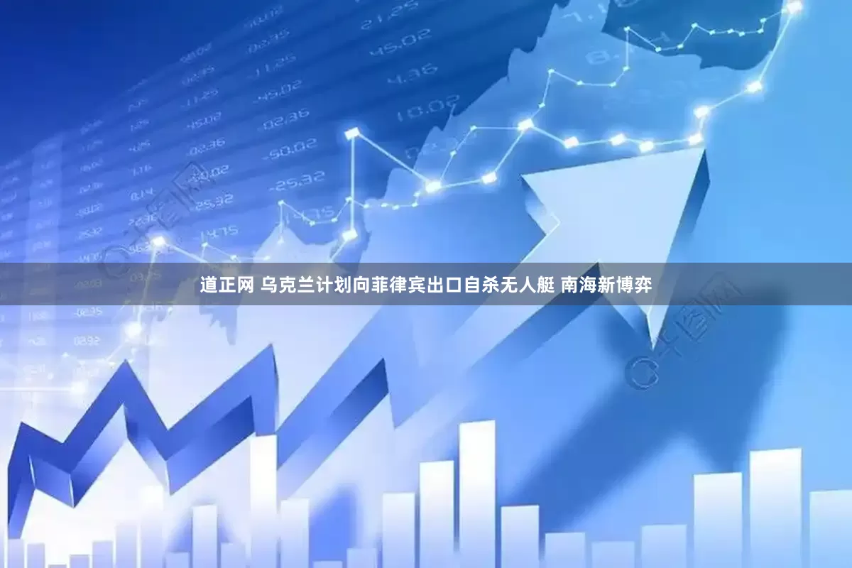 道正网 乌克兰计划向菲律宾出口自杀无人艇 南海新博弈