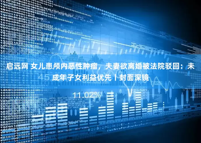启远网 女儿患颅内恶性肿瘤，夫妻欲离婚被法院驳回：未成年子女利益优先丨封面深镜