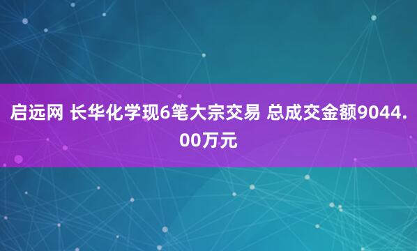 启远网 长华化学现6笔大宗交易 总成交金额9044.00万元