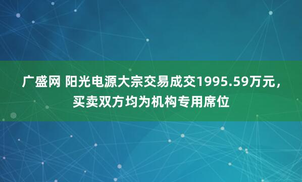 广盛网 阳光电源大宗交易成交1995.59万元，买卖双方均为机构专用席位