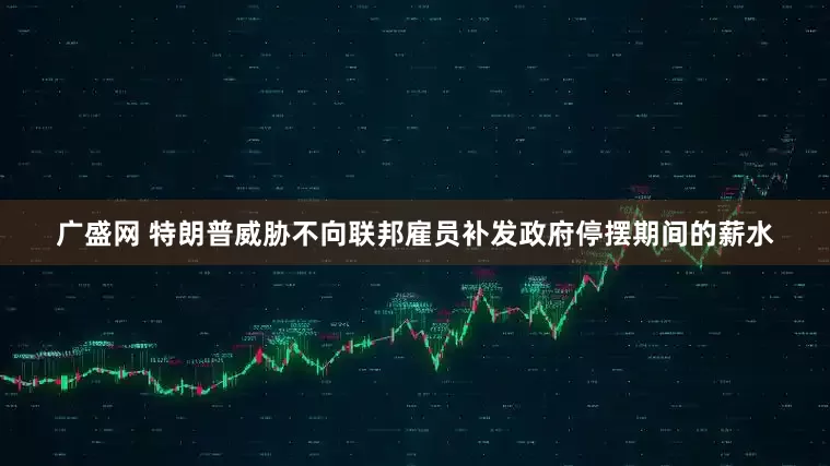 广盛网 特朗普威胁不向联邦雇员补发政府停摆期间的薪水