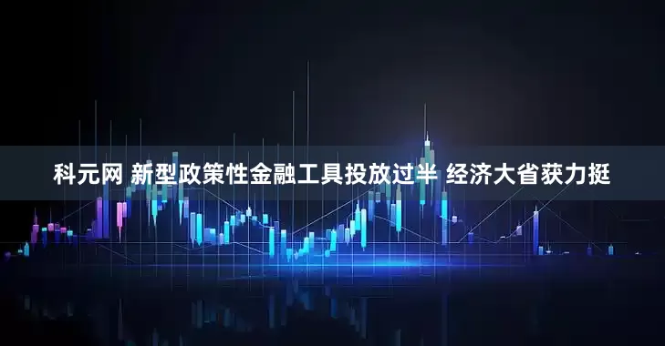 科元网 新型政策性金融工具投放过半 经济大省获力挺