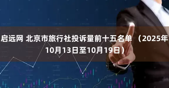 启远网 北京市旅行社投诉量前十五名单 (2025年10月13日至10月19日)