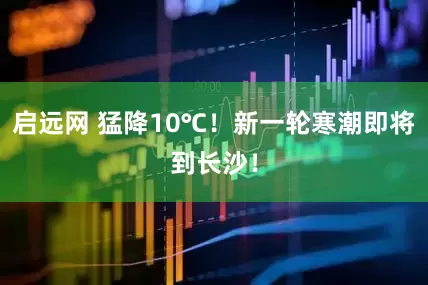 启远网 猛降10℃!新一轮寒潮即将到长沙!