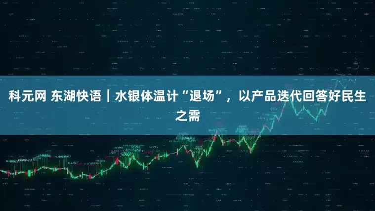科元网 东湖快语|水银体温计“退场”,以产品迭代回答好民生之需