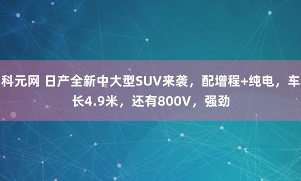 科元网 日产全新中大型SUV来袭，配增程+纯电，车长4.9米，还有800V，强劲