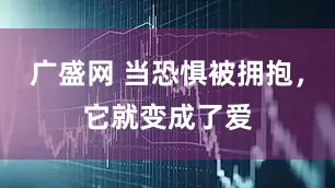 广盛网 当恐惧被拥抱，它就变成了爱
