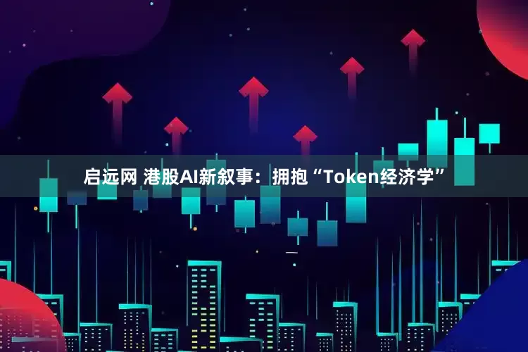 启远网 港股AI新叙事：拥抱“Token经济学”
