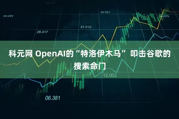 科元网 OpenAI的“特洛伊木马” 叩击谷歌的搜索命门