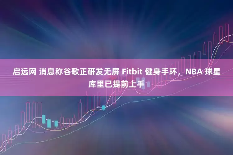 启远网 消息称谷歌正研发无屏 Fitbit 健身手环，NBA 球星库里已提前上手