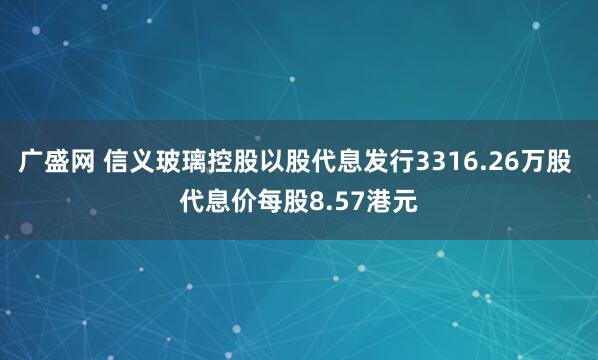 广盛网 信义玻璃控股以股代息发行3316.26万股 代息价每股8.57港元